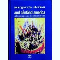 AUD CANTAND AMERICA - MARGARETA STERIAN  (Antologie de poezie moderna americana)