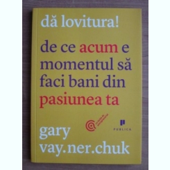 Gary Vaynerchuk - Da lovitura! De ce acum e momentul sa faci bani din pasiunea ta