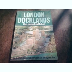 LONDON DOCKLANDS. PAST, PRESENT AND FUTURE  (GHID ILUSTRAT, TEXT IN LIMBA ENGLEZA)