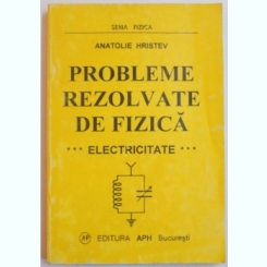 PROBLEME REZOLVATE DE FIZICA. ELECTRICITATE - ANATOLIE HRISTEV