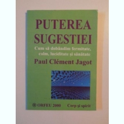 PUTEREA SUGESTIEI . CUM SA DOBANDIM FERMITATE , CALM , LUCIDITATE SI SANATATE DE PAUL CLEMENT JAGOT , 2000