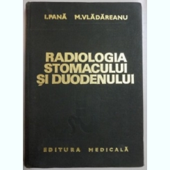 RADIOLOGIA STOMACULUI SI DUODENULUI de I. PANA , M. VLADAREANU , 1975
