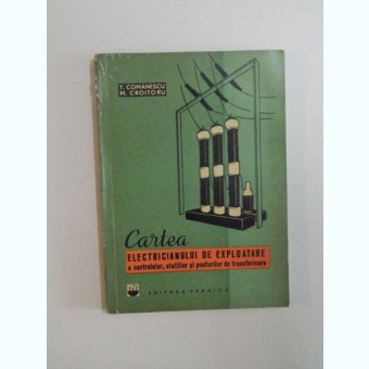 CARTEA ELECTRICIANULUI DE EXPLOATARE A CENTRALELOR , STATIILOR SI POSTURILOR DE TRANSFORMARE DE T. COMANESCU , M. CROITORU , 1964