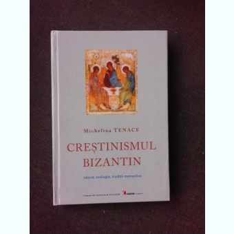 CRESTINISMUL BIZANTIN - ISTORIE , TEOLOGIE , TRADITII MONASTICE DE MICHELINA TENACE , 2005
