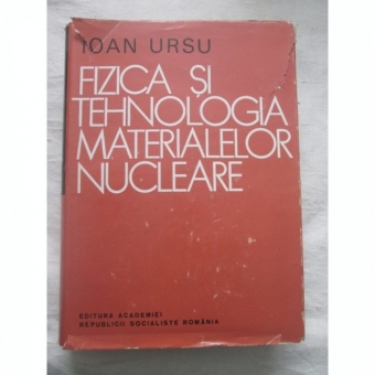 FIZICA SI TEHNOLOGIA MATERIALELOR NUCLEARE - IOAN URSU