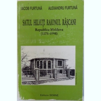 SATUL HILIUTI RAIONUL RASCANI - REPUBLICA MOLDOVA (1575 - 1998) - IACOB FURTUNA