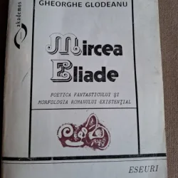 Mircea Eliade. Poetica fantasticului si morfologia romanului existential - Gheorghe Glodeanu