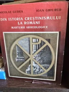 Din Istoria Crestinismului la Romani - Nicolae Gudea, Ioan Ghiur