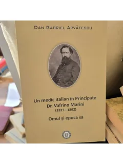Un medic italian in Principate Dr. Vafrino Marini (1823-1892). Omul si epoca sa - Dan Gabriel Arvatescu