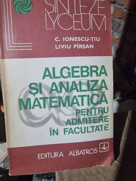 Algebra si analiza matematica pentru admitere in facultate - C. Ionescu Tiu
