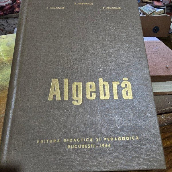 Algebra - E. Arghiriade, A. Dragomir, P. Dragomir