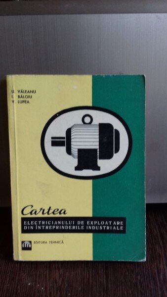 CARTEA ELECTRICIANULUI DE EXPLOATARE DIN INTREPRINDERILE INDUSTRIALE - ULPIU VALEANU
