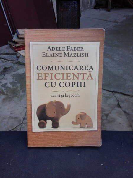 COMUNICAREA EFICIENTA CU COPIII, ACASA SI LA SCOALA - ADELE FABER