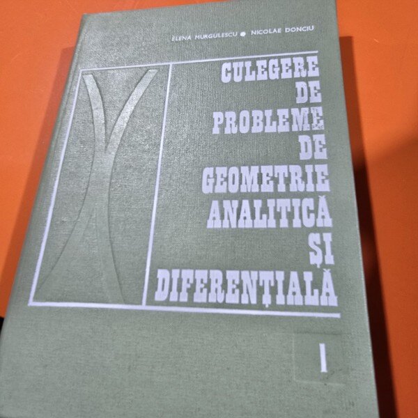 CULEGERE DE PROBLEME DE GEOMETRIE ANALITICA SI DIFERENTIALA VOL I DE ELENA MURGULESCU , NICOLAE DONCIU