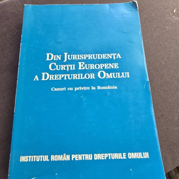 Din Jurisprudenta Curtii Europene a Drepturilor Omului. Cazuri cu privire la Romania