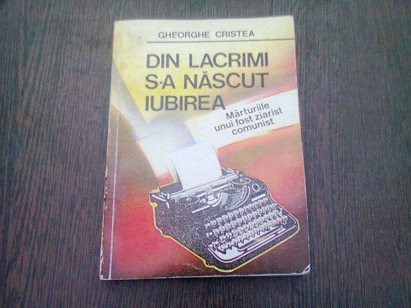 DIN LACRIMI S-A NASCUT IUBIREA - GHEORGHE CRISTEA  (MARTURIILE UNUI ZIARIST COMUNIST)
