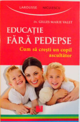 EDUCATIE FARA PEDEPSE, CUM SA CRESTI UN COPIL ASCULTATOR - GILLES MARIE VALET