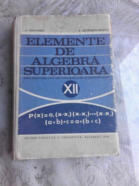 ELEMENTE DE ALGEBRA SUPERIOARA, MANUAL PENTRUCLASA A XII-A - A. HOLLINGER