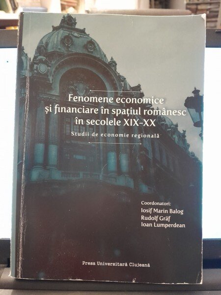 Fenomene economice si financiare in spatiul romanesc in secolele XIX-XX - Iosif Marin Balog
