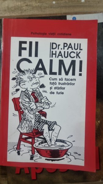 FII CALM, CUM SA FACEM FATA FRUSTRARILOR SI STARILOR DE FURIE - PAUL HAUCK