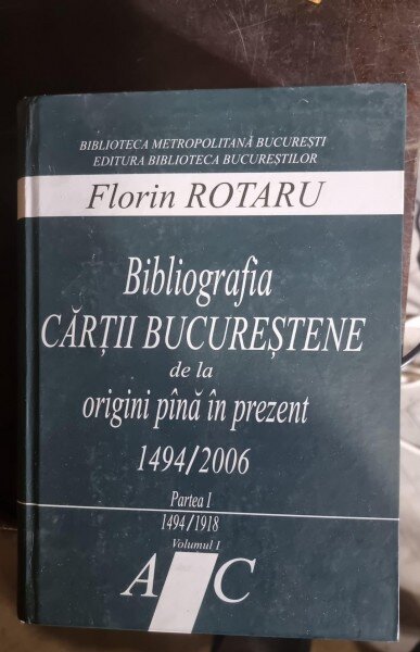Florin Rotaru - Bibliografia cartii Bucurestene de la Origini pana in prezent 1494/2006 Partea I 1494-1918 Vol. i Literele A-C ( cu dedicatie pentru Ion Rogojanu)