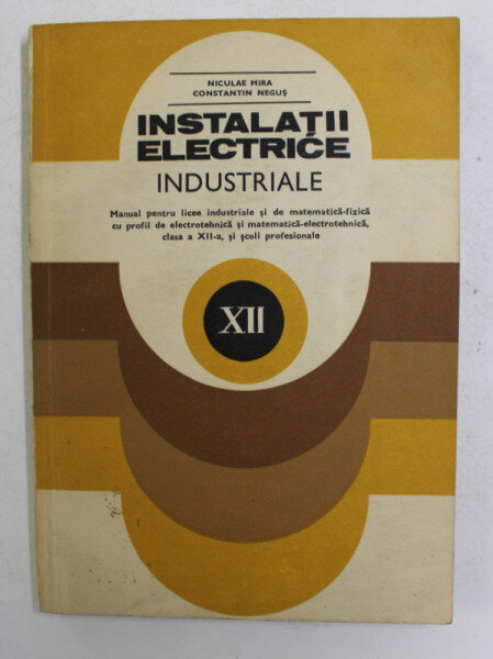INSTALATII ELECTRICE INDUSTRIALE , MANUAL PENTRU LICEE INDUSTRIALE , CLASA A - XII -A de NICULAE MIRA si CONSTANTIN NEGUS , 1982