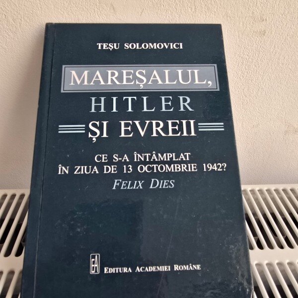 Maresalul, Hitler si evreii Ce s-a intamplat in ziua de 13 Octombrie 1942? Tesu Solomovici