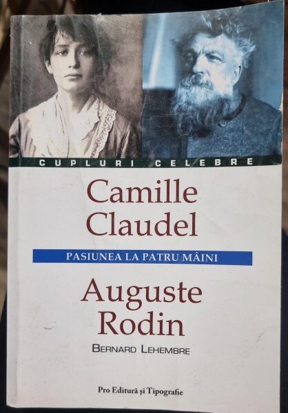 Pasiunea la Patru Maini , Camille Claudel , Auguste Rodin - Bernard Lehembre