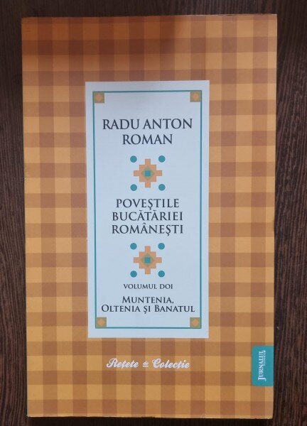 POVESTILE BUCATARIEI ROMANESTI VOL.II, MUNTENIA, OLTENIA SI BANATUL - RADU ANTON ROMAN