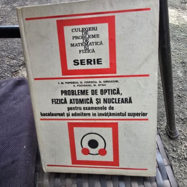 PROBLEME DE OPTICA , FIZICA ATOMICA SI NUCLEARA PENTRU EXAMENELE DE BACALAUREAT SI ADMITERE IN INVATAMANTUL SUPERIOR DE ION M. POPESCU , GEORGE IONESCU... , 1974
