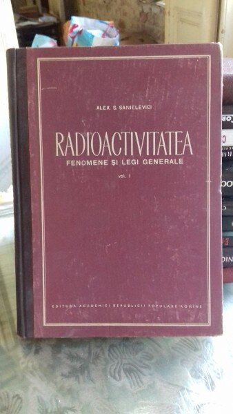 RADIOACTIVITATEA. FENOMENE SI LEGI GENERALE - ALEX.S. SANIELEVICI   VOL.1