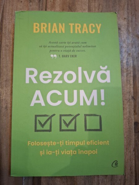 Rezolva acum. Foloseste-ti timpul eficient si ia-ti viata inapoi - Brian Tracy