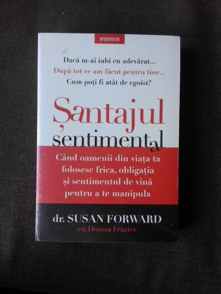 SANTAJUL SENTIMENTAL - SUSAN FORWARD, DONA FRAZIER  (Cand oamenii din viata ta folosesc frica, obligatia si sentimentul de vina pentru a te manipula)