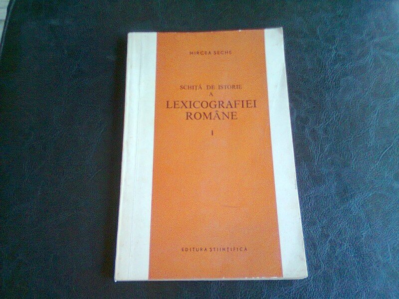 SCHITA DE ISTORIE A LEXICOGRAFIEI ROMANE - MIRCEA SECHE   VOL.1