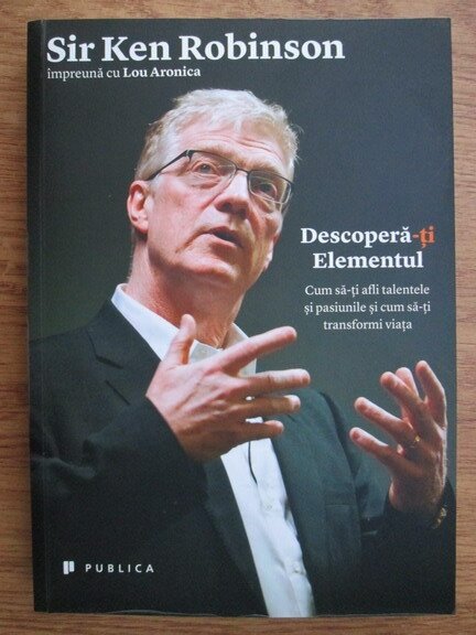Sir Ken Robinson - Descopera-ti elementul. Cum sa-ti afli talentele si pasiunile si cum sa-ti transformi viata