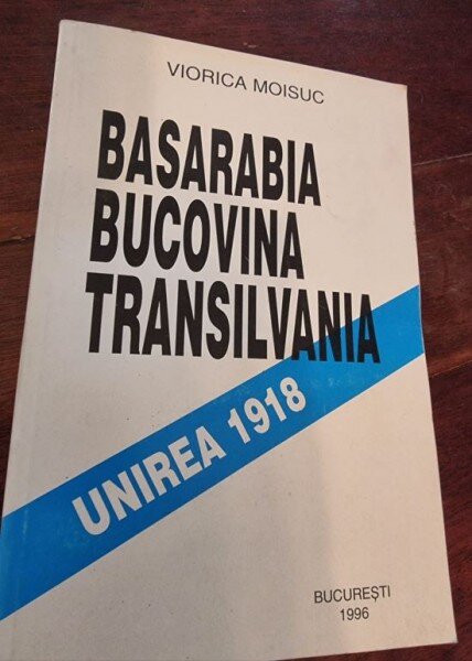 Viorica Moisuc - Basarabia Bucovina Transilvania. Unirea 1918