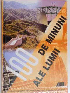 100 de minuni ale lumii. Cele mai mari comori ale civilizatiei si ale naturii de pe cele cinci continente.