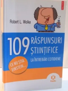 109 RASPUNSURI STIINTIFICE LA INTREBARI COTIDIENE de ROBERT L. WOLKE , 2011