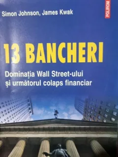 13 bancheri. Dominatia Wall treet-ului si urmatorul colaps financiar - Simon Johnson, James Kwak