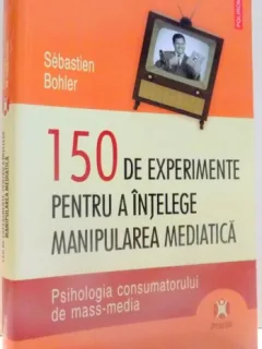 150 DE EXPERIMENTE PENTRU A INTELEGE MANIPULAREA MEDIATICA DE SEBASTIEN BOHLER , 2009