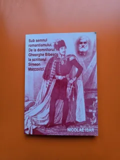 Sub semnul romantismului. De la domnitorul Gheorghe Bibescu la scriitorul Simeon Marcovici - Nicolae Isar - cu dedicatie din partea autorului