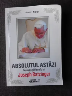 ABSOLUTUL ASTAZI, TEOLOGIA SI FILOSOFIA LUI JOSEPH RATZINGER - ANDREI MARGA