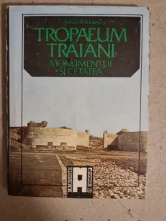 Adrian Radulescu - Tropaeum Traiani. Monumentul si cetatea