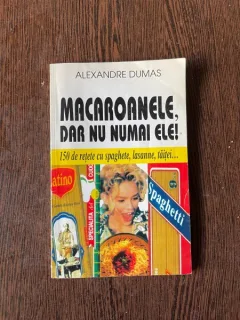 Alexandre Dumas - Macaroanele, dar nu numai ele! 150 de retete cu spaghete, lasanne, taitei