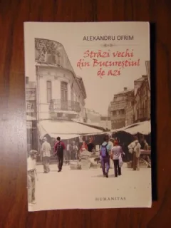 ALEXANDRU OFRIM- STRAZI VECHI DIN BUCURESTIUL DE AZI