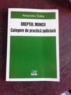 ALEXANDRU TICLEA - DREPTUL MUNCII, CULEGERE DE PRACTICA JUDICIARA