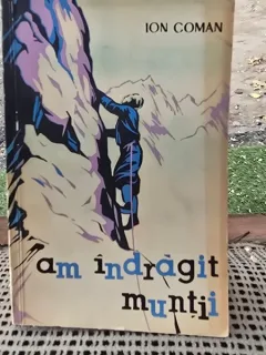 AM INDRAGIT MUNTII. AMINTIRI DESPRE ALPINISM SI DRUMETIE DE ION COMAN 1963