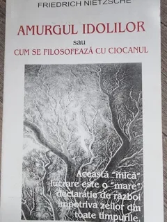 Amurgul idolilor sau cum se filosofeaza cu ciocanul - Friedrich Nietzsche