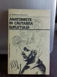 ANATOMISTII IN CAUTAREA SUFLETULUI - C. BALACEANU STOLNICI