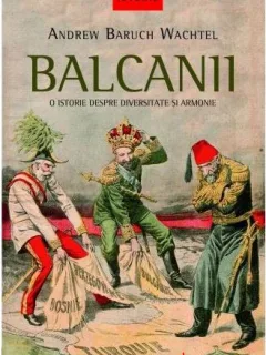 Andrew Baruch Wachtel - Balcanii. O Istorie despre Diversitate si Armonie